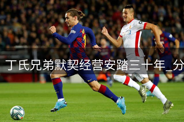 丁氏兄弟默契经营安踏三十年 分掌产销两端成就厦门首富