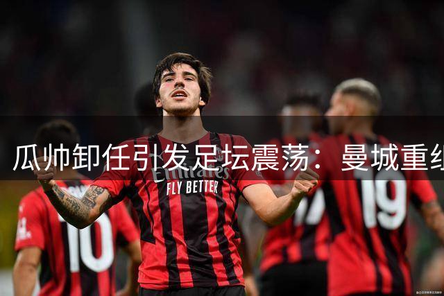 瓜帅卸任引发足坛震荡：曼城重组、穆帅重返皇马